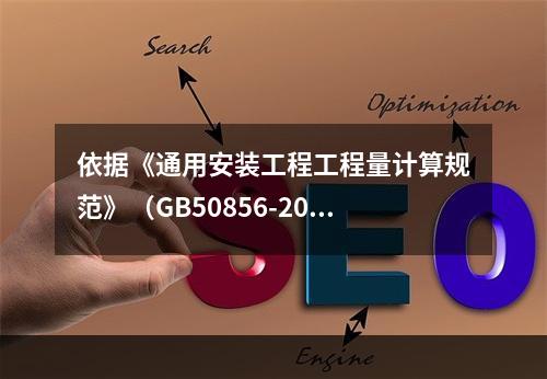 依据《通用安装工程工程量计算规范》（GB50856-2013