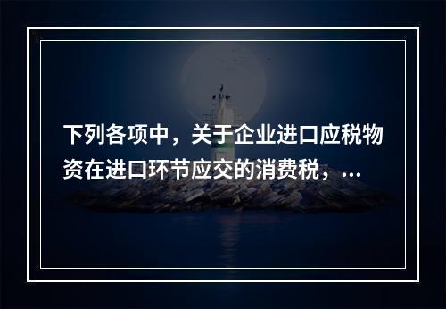 下列各项中，关于企业进口应税物资在进口环节应交的消费税，可能