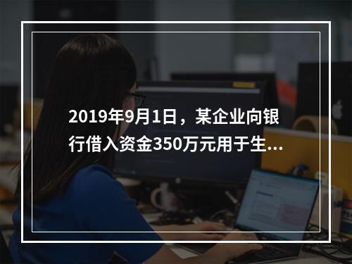 2019年9月1日，某企业向银行借入资金350万元用于生产经