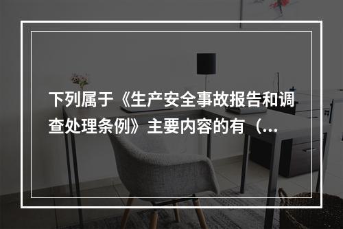 下列属于《生产安全事故报告和调查处理条例》主要内容的有（ ）