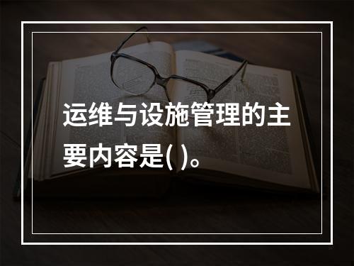 运维与设施管理的主要内容是( )。