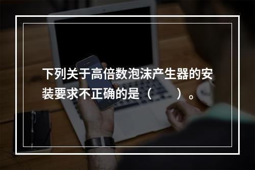 下列关于高倍数泡沫产生器的安装要求不正确的是（  ）。