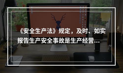 《安全生产法》规定，及时、如实报告生产安全事故是生产经营单位