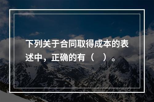 下列关于合同取得成本的表述中，正确的有（　）。