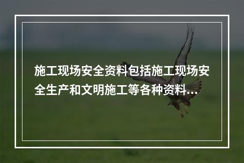 施工现场安全资料包括施工现场安全生产和文明施工等各种资料。（