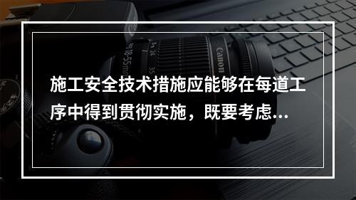 施工安全技术措施应能够在每道工序中得到贯彻实施，既要考虑保证