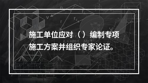 施工单位应对（ ）编制专项施工方案并组织专家论证。