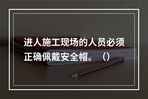 进人施工现场的人员必须正确佩戴安全帽。（）