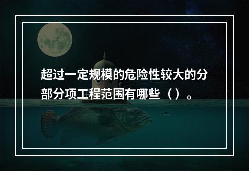 超过一定规模的危险性较大的分部分项工程范围有哪些（ ）。