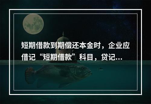 短期借款到期偿还本金时，企业应借记“短期借款”科目，贷记“银