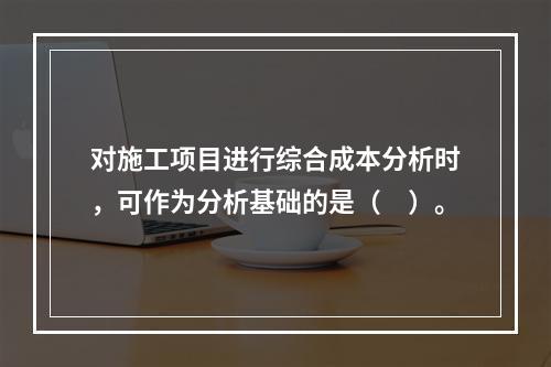 对施工项目进行综合成本分析时，可作为分析基础的是（　）。