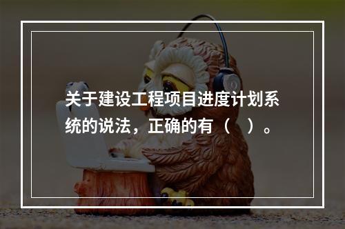 关于建设工程项目进度计划系统的说法，正确的有（　）。