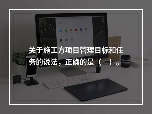 关于施工方项目管理目标和任务的说法，正确的是（　）。