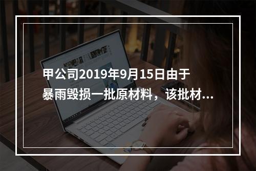 甲公司2019年9月15日由于暴雨毁损一批原材料，该批材料系