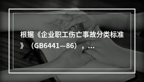 根据《企业职工伤亡事故分类标准》（GB6441—86），事故