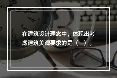 在建筑设计理念中，体现出考虑建筑美观要求的是（　）。