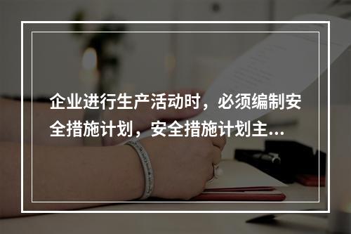 企业进行生产活动时，必须编制安全措施计划，安全措施计划主要包