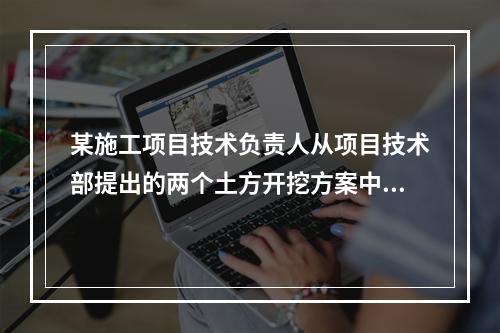 某施工项目技术负责人从项目技术部提出的两个土方开挖方案中选定