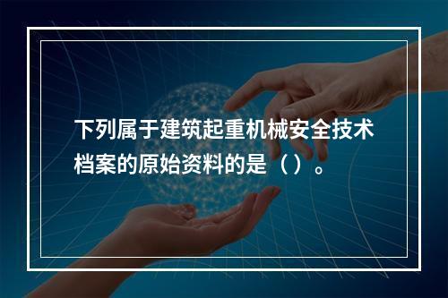 下列属于建筑起重机械安全技术档案的原始资料的是（ ）。