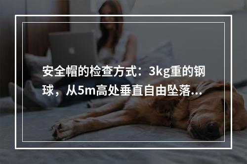 安全帽的检查方式：3kg重的钢球，从5m高处垂直自由坠落冲击