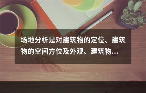 场地分析是对建筑物的定位、建筑物的空间方位及外观、建筑物和周