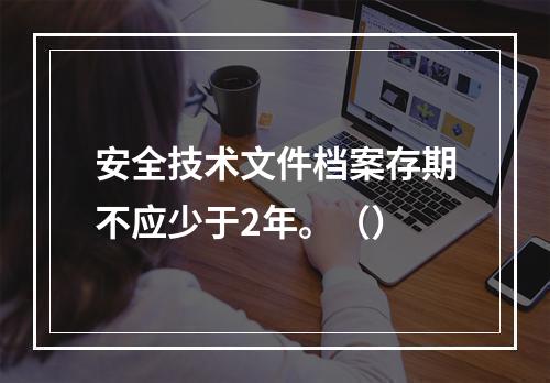 安全技术文件档案存期不应少于2年。（）