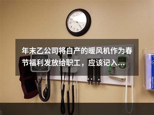 年末乙公司将自产的暖风机作为春节福利发放给职工，应该记入“应