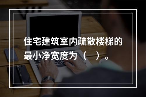 住宅建筑室内疏散楼梯的最小净宽度为（　）。