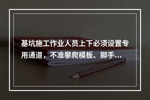 基坑施工作业人员上下必须设置专用通道，不准攀爬模板、脚手架，