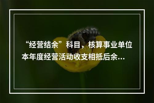 “经营结余”科目，核算事业单位本年度经营活动收支相抵后余额弥