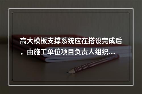 高大模板支撑系统应在搭设完成后，由施工单位项目负责人组织验收