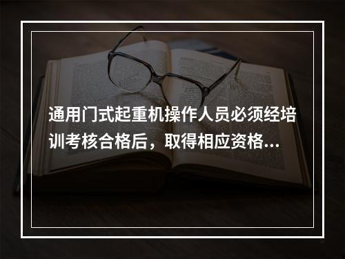 通用门式起重机操作人员必须经培训考核合格后，取得相应资格，才