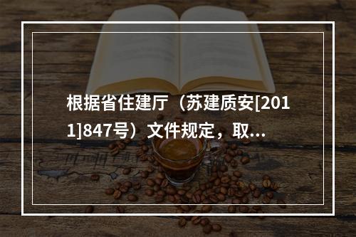 根据省住建厅（苏建质安[2011]847号）文件规定，取消该