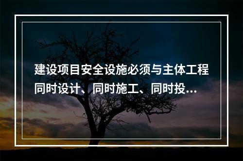 建设项目安全设施必须与主体工程同时设计、同时施工、同时投人生