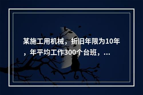 某施工用机械，折旧年限为10年，年平均工作300个台班，台班