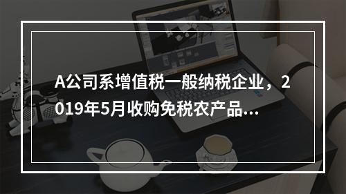 A公司系增值税一般纳税企业，2019年5月收购免税农产品一批