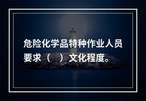 危险化学品特种作业人员要求（　）文化程度。