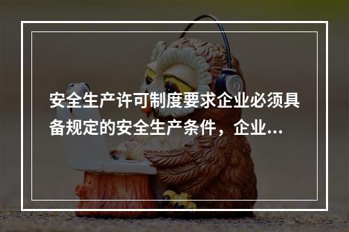 安全生产许可制度要求企业必须具备规定的安全生产条件，企业具备