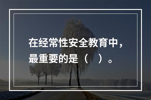 在经常性安全教育中，最重要的是（　）。