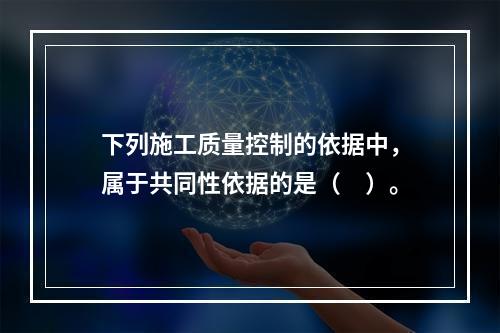 下列施工质量控制的依据中，属于共同性依据的是（　）。