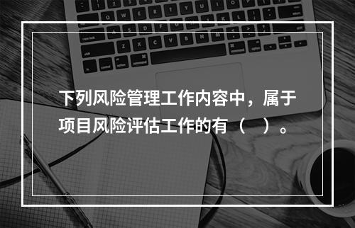 下列风险管理工作内容中，属于项目风险评估工作的有（　）。