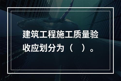 建筑工程施工质量验收应划分为（　）。