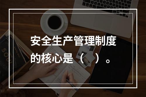 安全生产管理制度的核心是（　）。