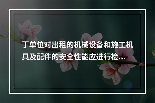 丁单位对出租的机械设备和施工机具及配件的安全性能应进行检查，