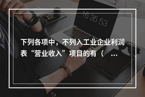 下列各项中，不列入工业企业利润表“营业收入”项目的有（　　）