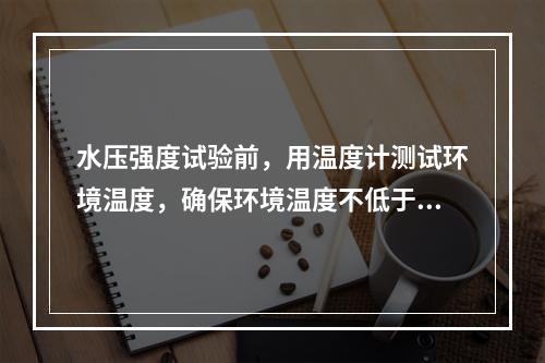 水压强度试验前，用温度计测试环境温度，确保环境温度不低于（　