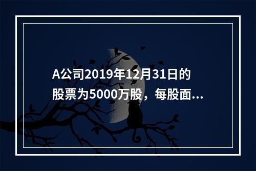 A公司2019年12月31日的股票为5000万股，每股面值为