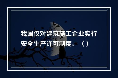 我国仅对建筑施工企业实行安全生产许可制度。（ ）