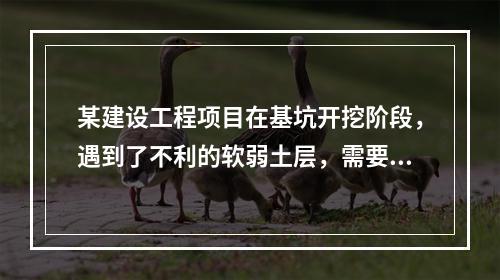 某建设工程项目在基坑开挖阶段，遇到了不利的软弱土层，需要进行