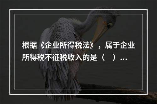 根据《企业所得税法》，属于企业所得税不征税收入的是（　）。